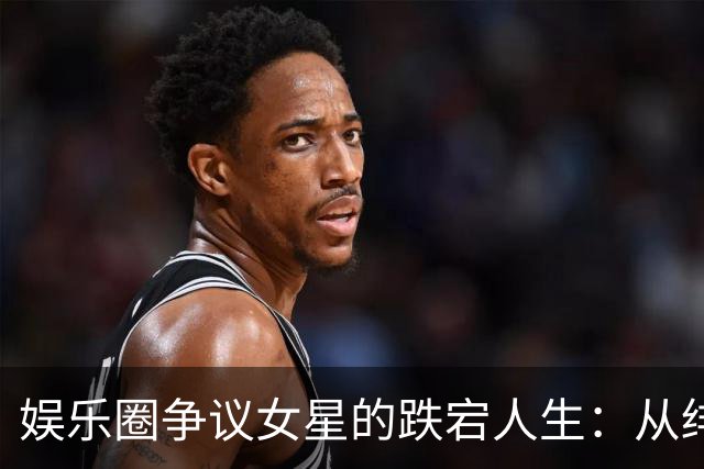 娱乐圈争议女星的跌宕人生：从绯闻不断到重归家庭