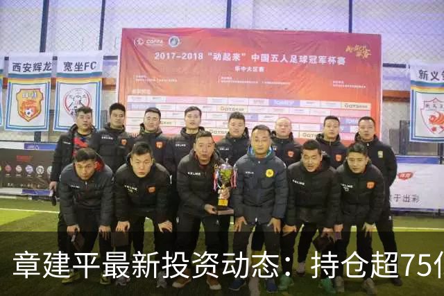 章建平最新投资动态：持仓超75亿，操作反复饱受质疑