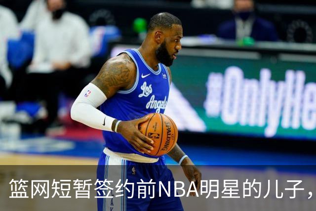 篮网短暂签约前NBA明星的儿子，随后便做出解雇决定